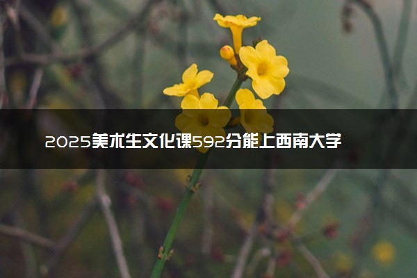 2025美术生文化课592分能上西南大学吗