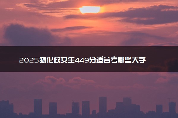2025物化政女生449分适合考哪些大学 可选院校盘点
