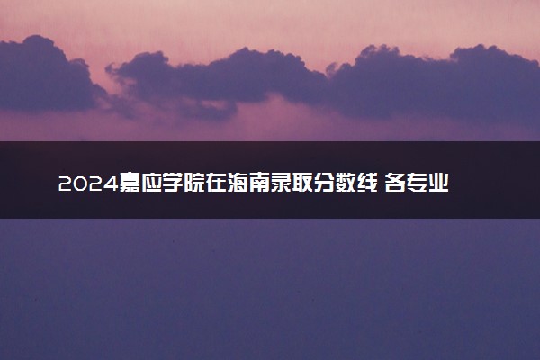 2024嘉应学院在海南录取分数线 各专业分数及位次