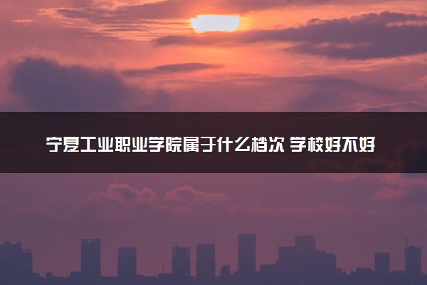 宁夏工业职业学院属于什么档次 学校好不好