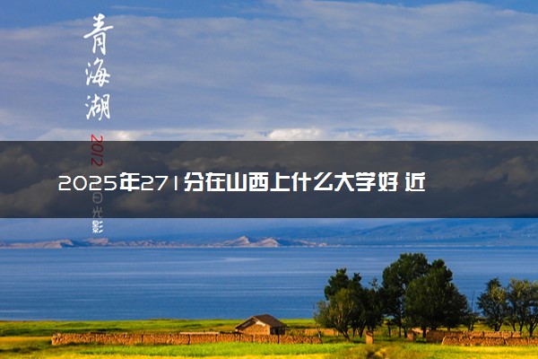 2025年271分在山西上什么大学好 近三年录取分数线是多少