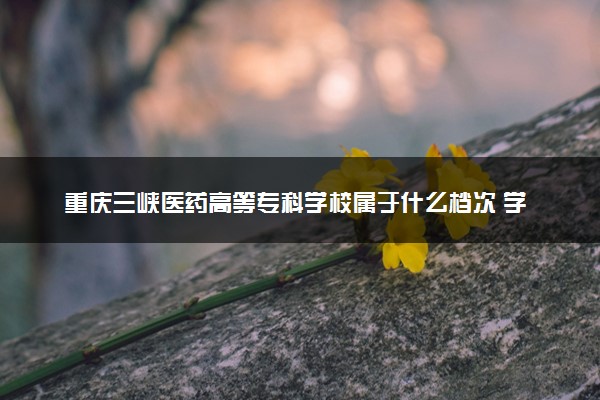 重庆三峡医药高等专科学校属于什么档次 学校好不好