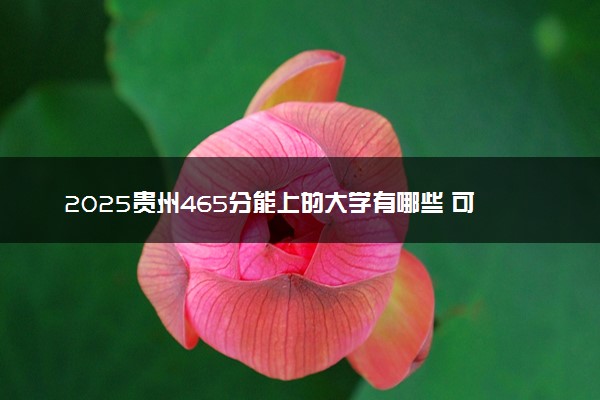 2025贵州465分能上的大学有哪些 可以报考院校名单
