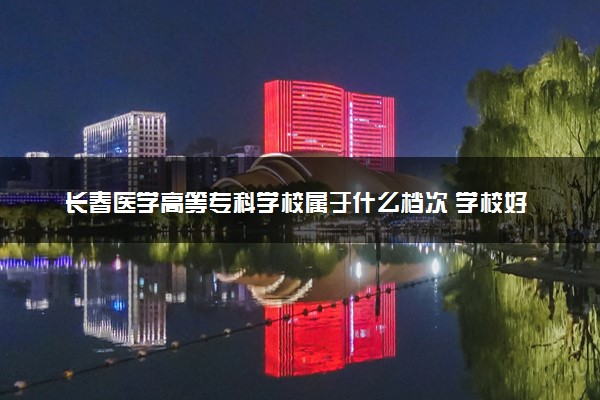 长春医学高等专科学校属于什么档次 学校好不好