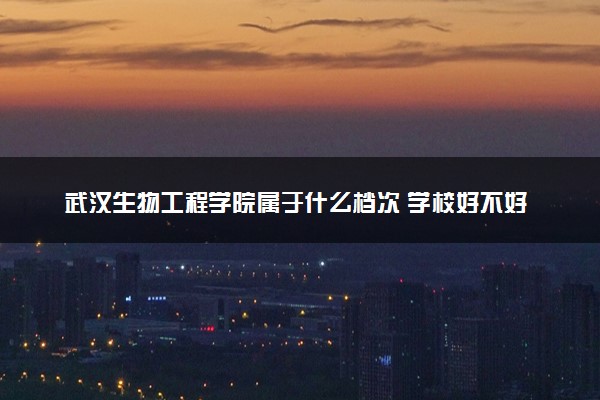 武汉生物工程学院属于什么档次 学校好不好
