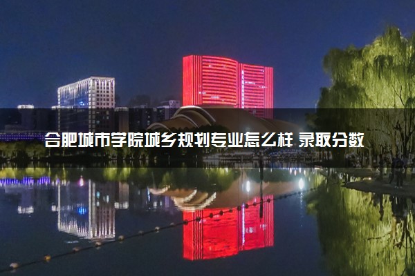 合肥城市学院城乡规划专业怎么样 录取分数线多少