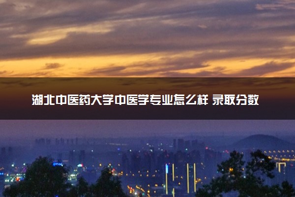 湖北中医药大学中医学专业怎么样 录取分数线多少