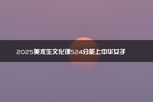 2025美术生文化课524分能上中华女子学院吗