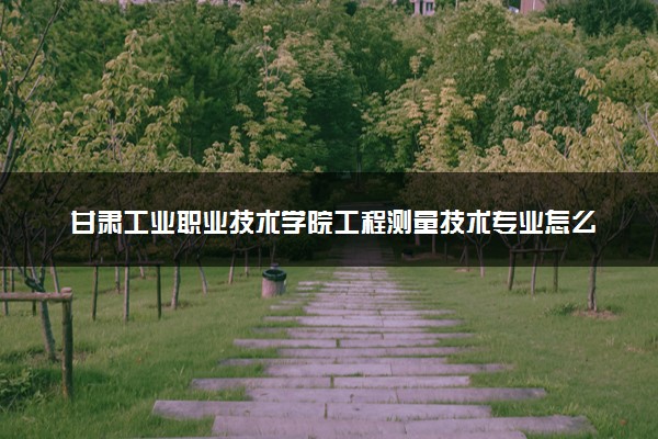 甘肃工业职业技术学院工程测量技术专业怎么样 录取分数线多少