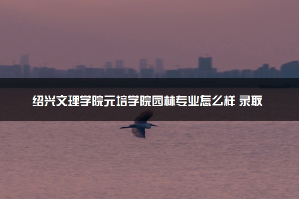 绍兴文理学院元培学院园林专业怎么样 录取分数线多少