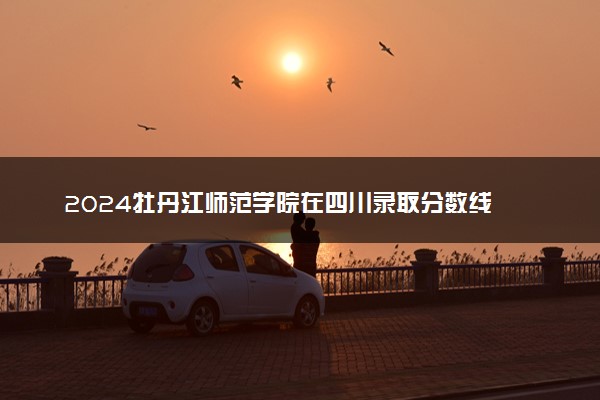 2024牡丹江师范学院在四川录取分数线 各专业分数及位次