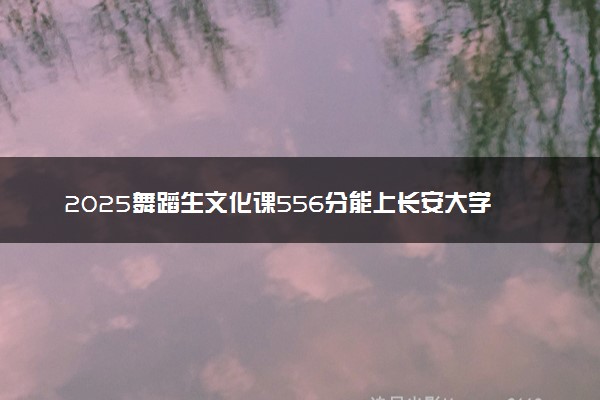 2025舞蹈生文化课556分能上长安大学吗