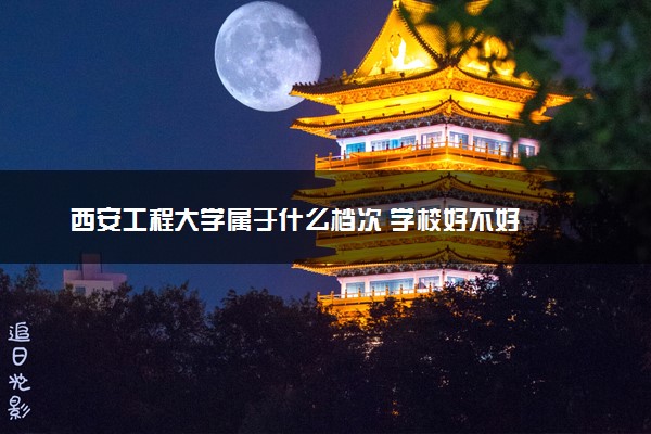 西安工程大学属于什么档次 学校好不好