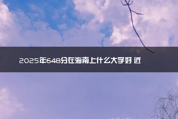 2025年648分在海南上什么大学好 近三年录取分数线是多少