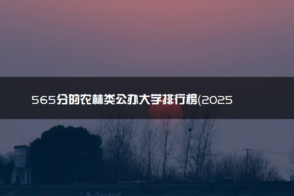 565分的农林类公办大学排行榜（2025考生参考)