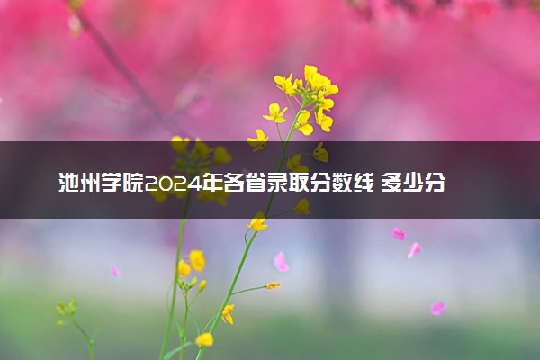 池州学院2024年各省录取分数线 多少分能考上