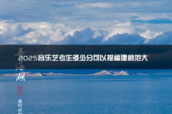 2025音乐艺考生多少分可以报福建师范大学