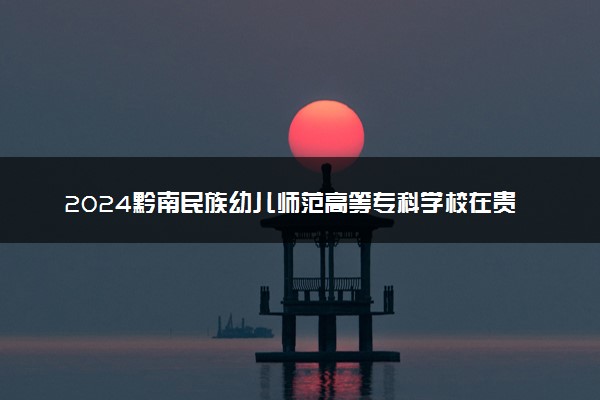 2024黔南民族幼儿师范高等专科学校在贵州录取分数线 各专业分数及位次