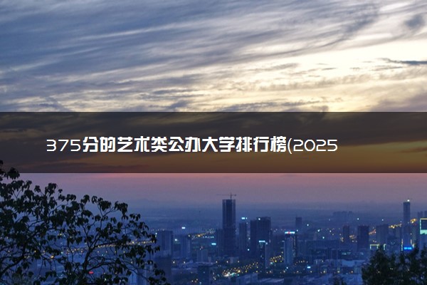 375分的艺术类公办大学排行榜（2025考生参考)