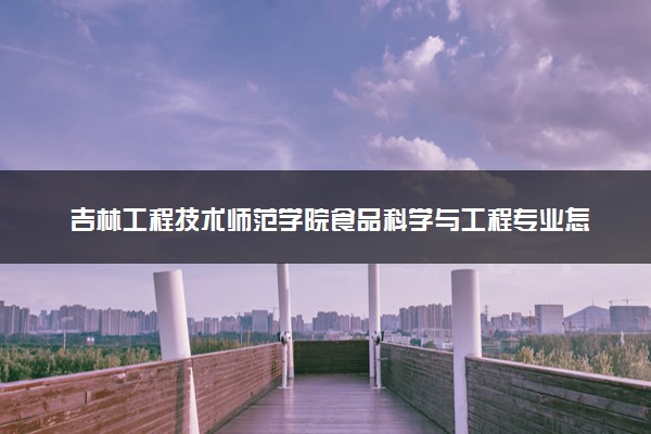吉林工程技术师范学院食品科学与工程专业怎么样 录取分数线多少