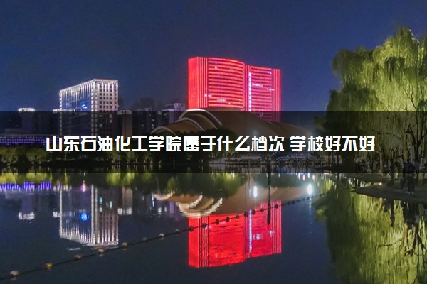 山东石油化工学院属于什么档次 学校好不好