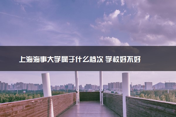 上海海事大学属于什么档次 学校好不好