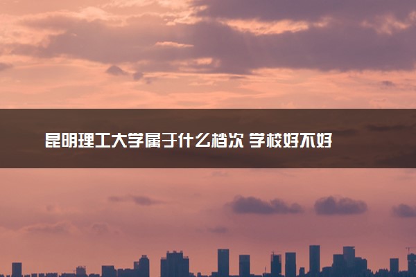 昆明理工大学属于什么档次 学校好不好