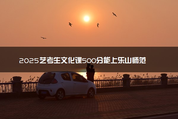 2025艺考生文化课500分能上乐山师范学院吗