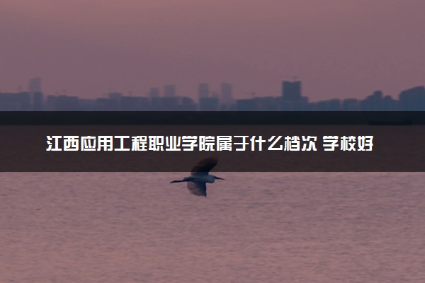 江西应用工程职业学院属于什么档次 学校好不好