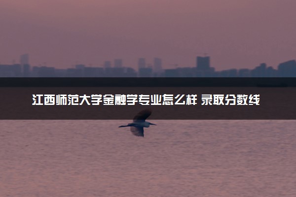 江西师范大学金融学专业怎么样 录取分数线多少