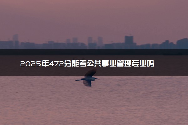 2025年472分能考公共事业管理专业吗 472分公共事业管理专业大学推荐