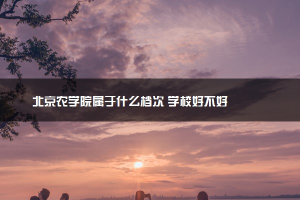 北京农学院属于什么档次 学校好不好