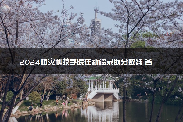 2024防灾科技学院在新疆录取分数线 各专业分数及位次