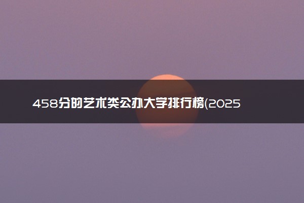 458分的艺术类公办大学排行榜（2025考生参考)