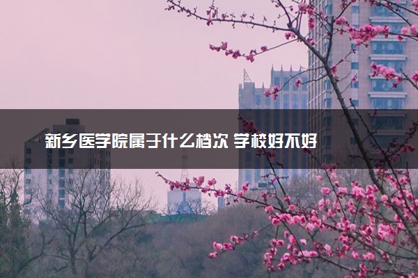 新乡医学院属于什么档次 学校好不好