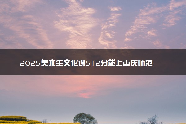 2025美术生文化课512分能上重庆师范大学吗