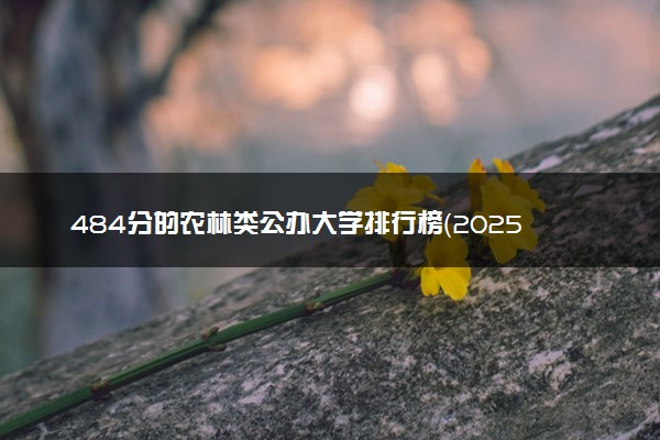 484分的农林类公办大学排行榜（2025考生参考)