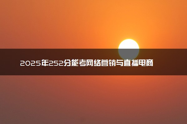 2025年252分能考网络营销与直播电商专业吗 252分网络营销与直播电商专业大学推荐