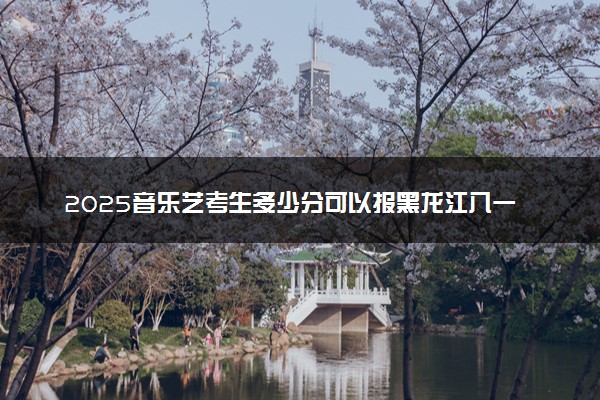 2025音乐艺考生多少分可以报黑龙江八一农垦大学