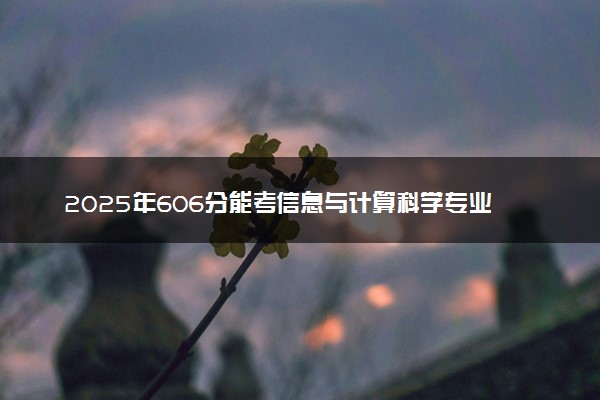 2025年606分能考信息与计算科学专业吗 606分信息与计算科学专业大学推荐