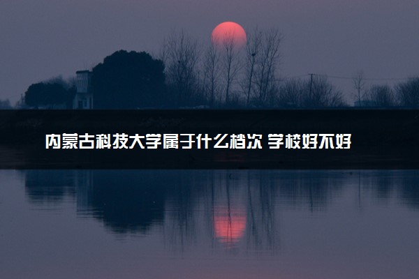 内蒙古科技大学属于什么档次 学校好不好