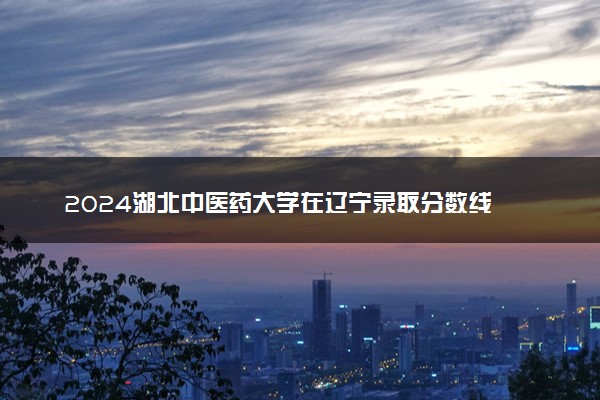2024湖北中医药大学在辽宁录取分数线 各专业分数及位次