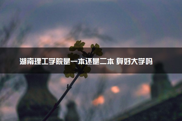湖南理工学院是一本还是二本 算好大学吗