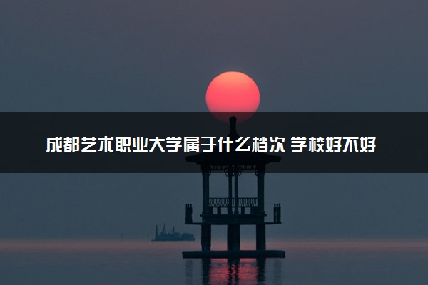 成都艺术职业大学属于什么档次 学校好不好