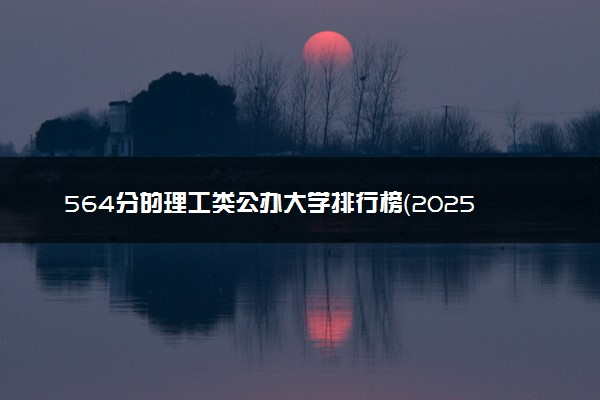 564分的理工类公办大学排行榜（2025考生参考)