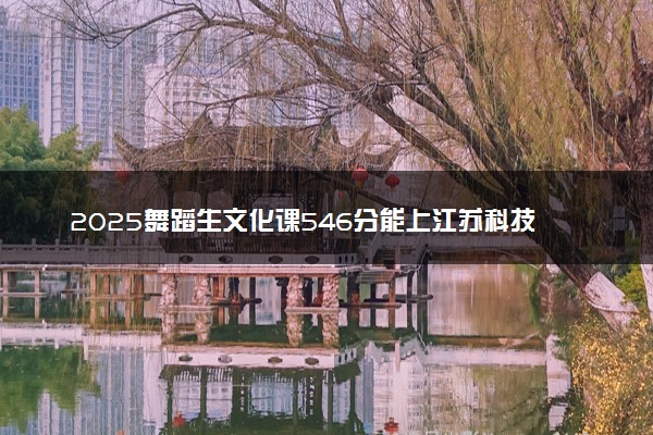 2025舞蹈生文化课546分能上江苏科技大学吗
