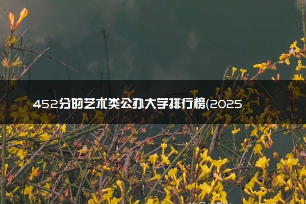 452分的艺术类公办大学排行榜（2025考生参考)