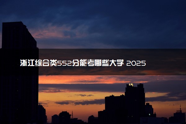 浙江综合类552分能考哪些大学 2025考生稳上的大学名单