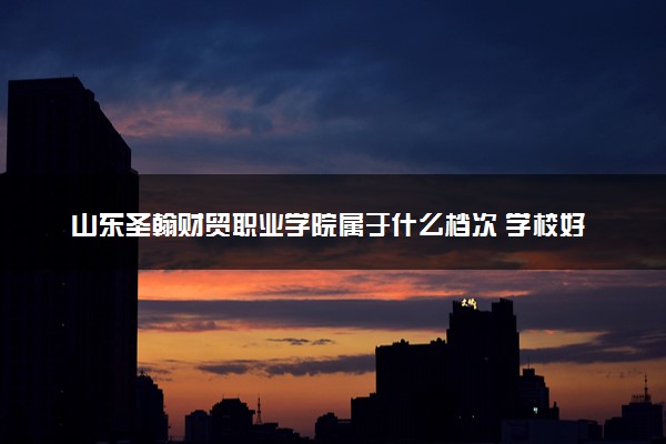 山东圣翰财贸职业学院属于什么档次 学校好不好