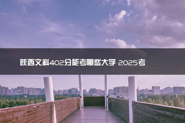 陕西文科402分能考哪些大学 2025考生稳上的大学名单